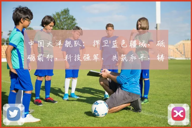 中国大洋舰队：捍卫蓝色疆域，砥砺前行，科技强军，共筑和平，铸就辉煌。