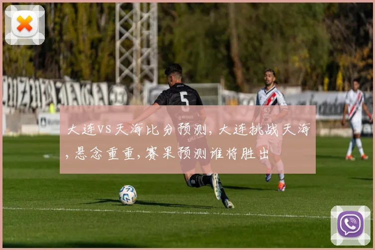 大连vs天海比分预测,大连挑战天海,悬念重重,赛果预测谁将胜出