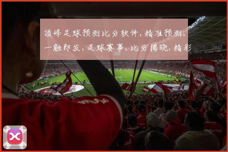 顶峰足球预测比分软件,精准预测,一触即发,足球赛事,比分揭晓,精彩不容错过,。