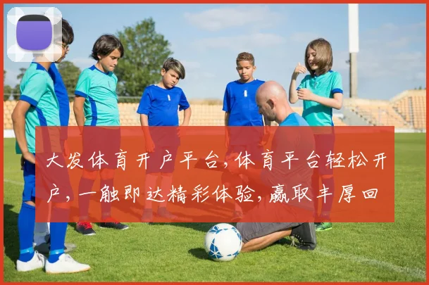 大发体育开户平台,体育平台轻松开户,一触即达精彩体验,赢取丰厚回报